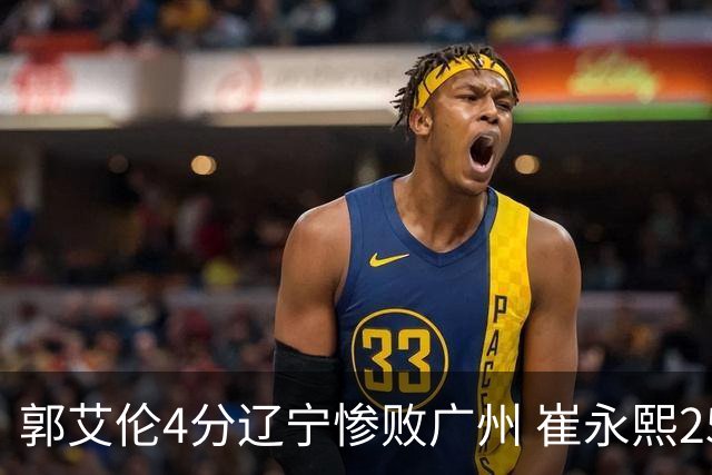 郭艾伦4分辽宁惨败广州 崔永熙25分陈盈骏12+7